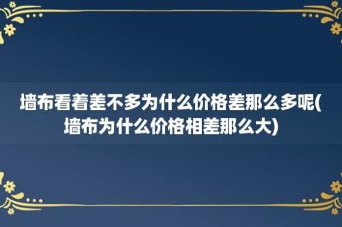 墙布看着差不多为什么价格差那么多呢(墙布为什么价格相差那么大)