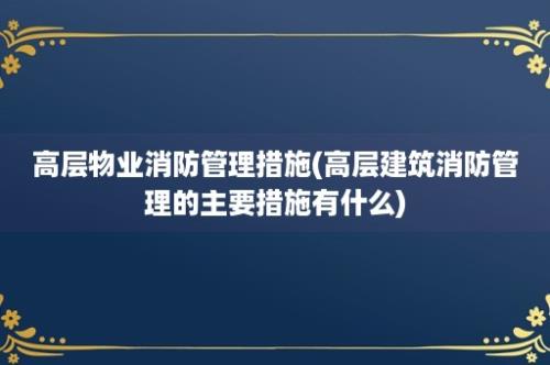 高层物业消防管理措施(高层建筑消防管理的主要措施有什么)