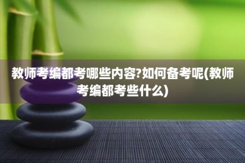 教师考编都考哪些内容?如何备考呢(教师考编都考些什么)