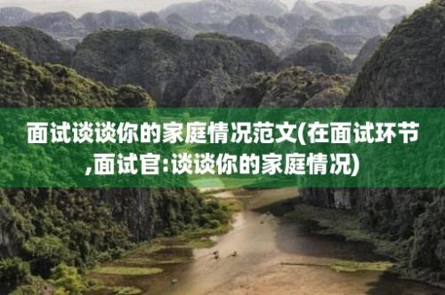 面试谈谈你的家庭情况范文(在面试环节,面试官:谈谈你的家庭情况)