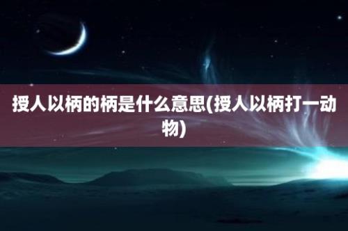 授人以柄的柄是什么意思(授人以柄打一动物)