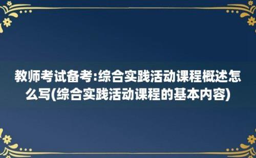 教师考试备考:综合实践活动课程概述怎么写(综合实践活动课程的基本内容)