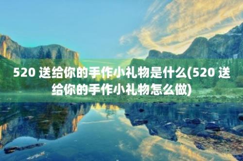 520 送给你的手作小礼物是什么(520 送给你的手作小礼物怎么做)