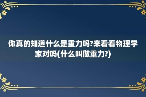 你真的知道什么是重力吗?来看看物理学家对吗(什么叫做重力?)