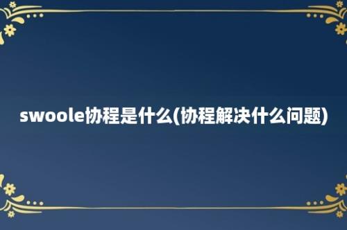 swoole协程是什么(协程解决什么问题)