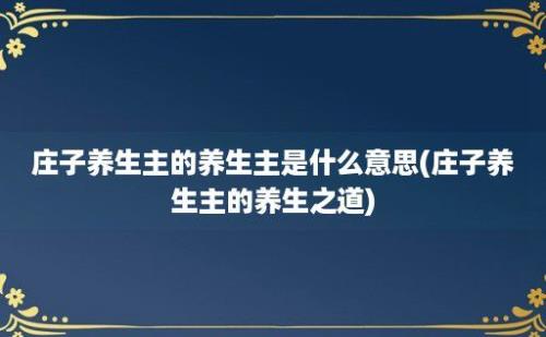 庄子养生主的养生主是什么意思(庄子养生主的养生之道)