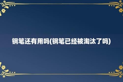 钢笔还有用吗(钢笔已经被淘汰了吗)