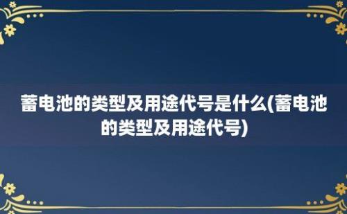 蓄电池的类型及用途代号是什么(蓄电池的类型及用途代号)