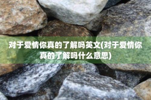 对于爱情你真的了解吗英文(对于爱情你真的了解吗什么意思)