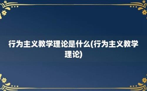 行为主义教学理论是什么(行为主义教学理论)