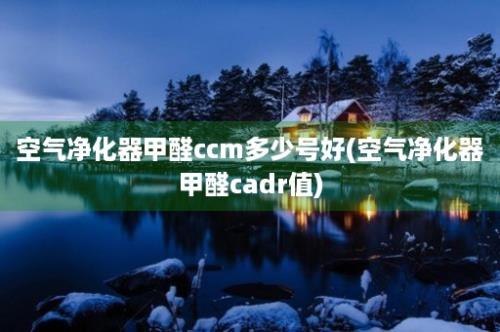 空气净化器甲醛ccm多少号好(空气净化器甲醛cadr值)