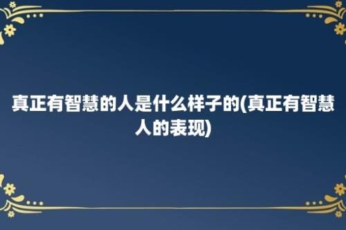 真正有智慧的人是什么样子的(真正有智慧人的表现)