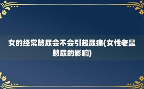 女的经常憋尿会不会引起尿痛(女性老是憋尿的影响)