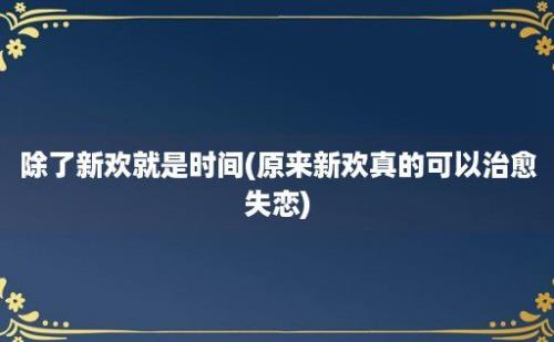 除了新欢就是时间(原来新欢真的可以治愈失恋)