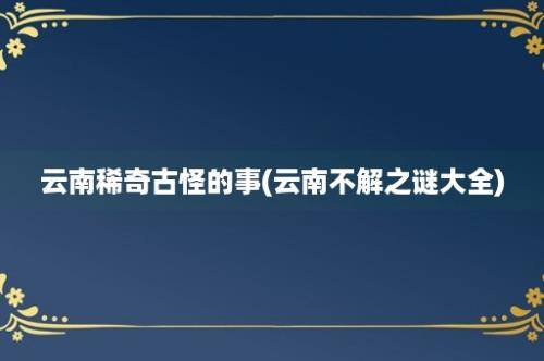 云南稀奇古怪的事(云南不解之谜大全)