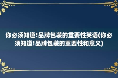 你必须知道!品牌包装的重要性英语(你必须知道!品牌包装的重要性和意义)