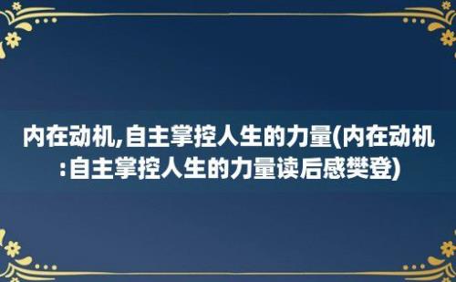 内在动机,自主掌控人生的力量(内在动机:自主掌控人生的力量读后感樊登)