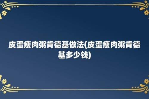 皮蛋瘦肉粥肯德基做法(皮蛋瘦肉粥肯德基多少钱)