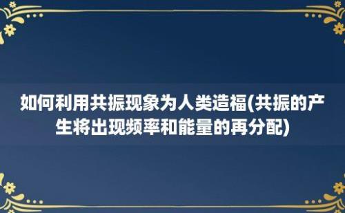 如何利用共振现象为人类造福(共振的产生将出现频率和能量的再分配)