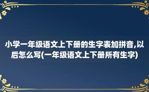 小学一年级语文上下册的生字表加拼音,以后怎么写(一年级语文上下册所有生字)