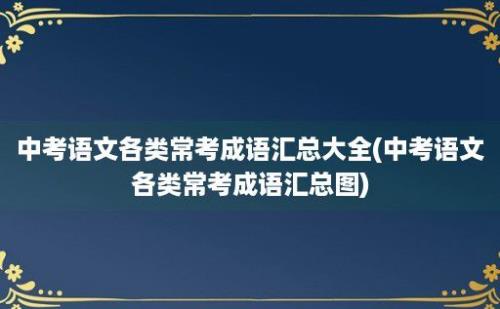 中考语文各类常考成语汇总大全(中考语文各类常考成语汇总图)