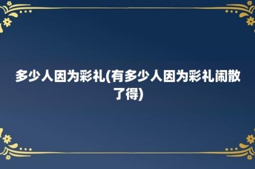 多少人因为彩礼(有多少人因为彩礼闹散了得)