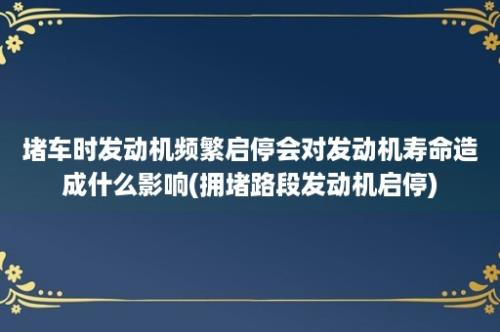 堵车时发动机频繁启停会对发动机寿命造成什么影响(拥堵路段发动机启停)