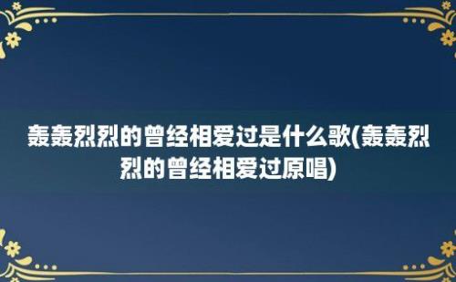 轰轰烈烈的曾经相爱过是什么歌(轰轰烈烈的曾经相爱过原唱)