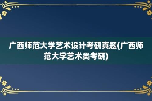 广西师范大学艺术设计考研真题(广西师范大学艺术类考研)