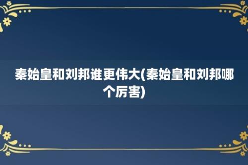 秦始皇和刘邦谁更伟大(秦始皇和刘邦哪个厉害)