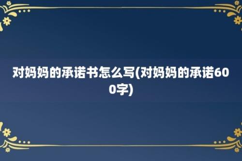 对妈妈的承诺书怎么写(对妈妈的承诺600字)