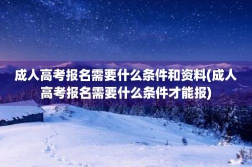 成人高考报名需要什么条件和资料(成人高考报名需要什么条件才能报)