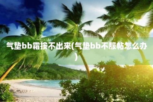 气垫bb霜按不出来(气垫bb不服帖怎么办)