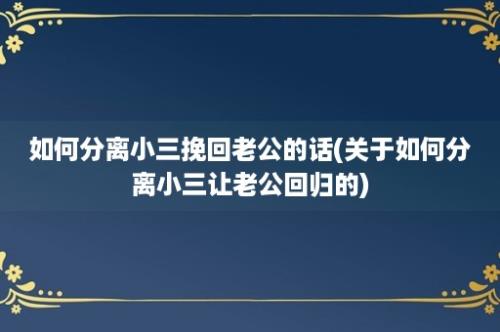 如何分离小三挽回老公的话(关于如何分离小三让老公回归的)