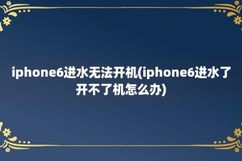 iphone6进水无法开机(iphone6进水了开不了机怎么办)