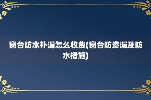 窗台防水补漏怎么收费(窗台防渗漏及防水措施)