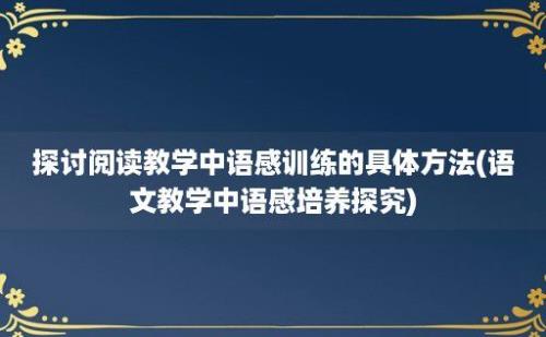 探讨阅读教学中语感训练的具体方法(语文教学中语感培养探究)