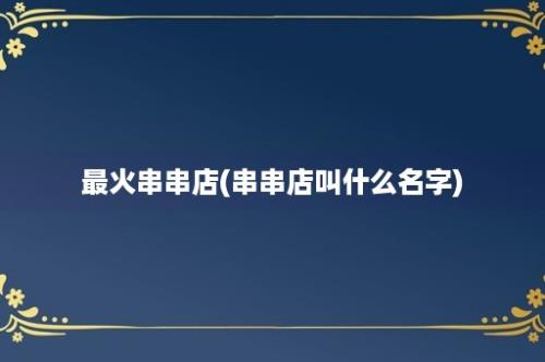 最火串串店(串串店叫什么名字)