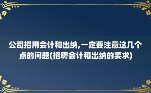 公司招用会计和出纳,一定要注意这几个点的问题(招聘会计和出纳的要求)