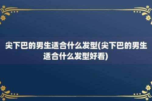 尖下巴的男生适合什么发型(尖下巴的男生适合什么发型好看)