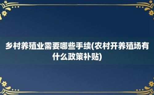 乡村养殖业需要哪些手续(农村开养殖场有什么政策补贴)