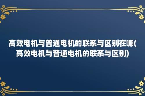 高效电机与普通电机的联系与区别在哪(高效电机与普通电机的联系与区别)