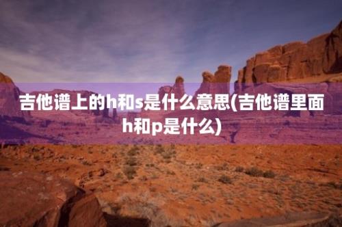 吉他谱上的h和s是什么意思(吉他谱里面h和p是什么)