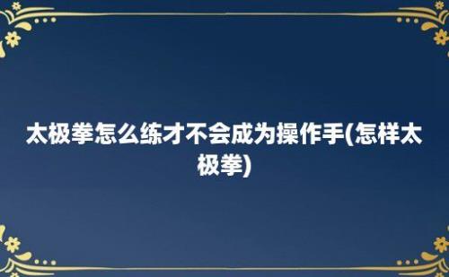 太极拳怎么练才不会成为操作手(怎样太极拳)