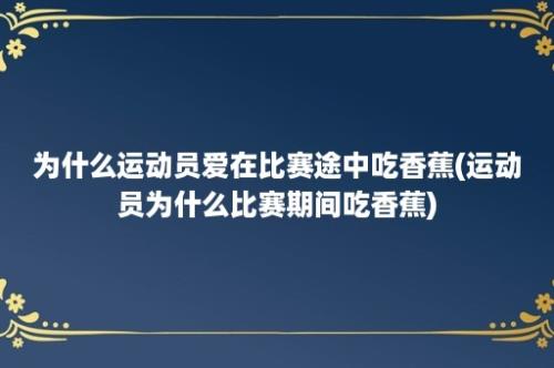 为什么运动员爱在比赛途中吃香蕉(运动员为什么比赛期间吃香蕉)