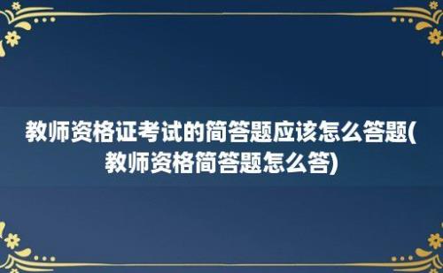 教师资格证考试的简答题应该怎么答题(教师资格简答题怎么答)