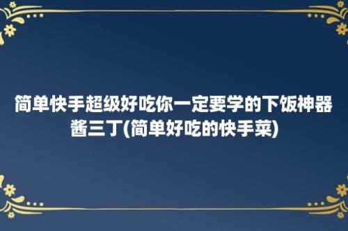 简单快手超级好吃你一定要学的下饭神器酱三丁(简单好吃的快手菜)