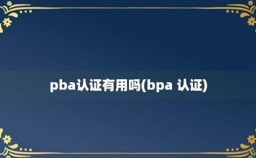 pba认证有用吗(bpa 认证)