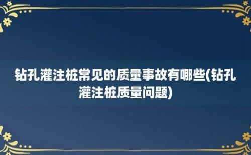 钻孔灌注桩常见的质量事故有哪些(钻孔灌注桩质量问题)