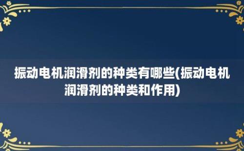 振动电机润滑剂的种类有哪些(振动电机润滑剂的种类和作用)